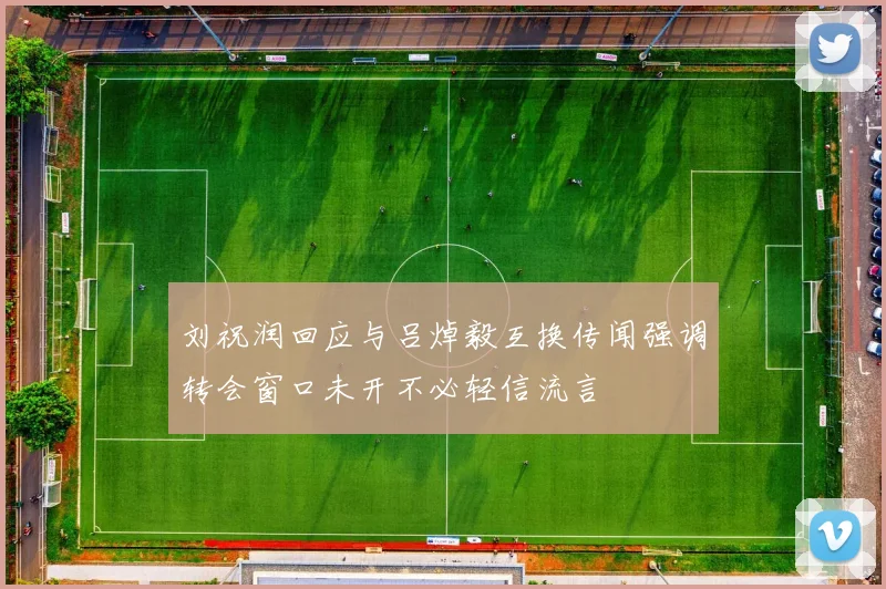 刘祝润回应与吕焯毅互换传闻强调转会窗口未开不必轻信流言