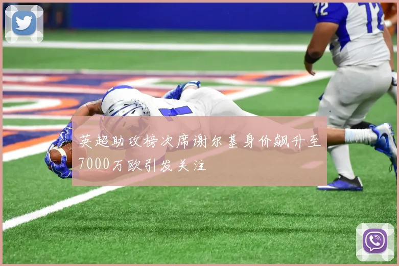 英超助攻榜次席谢尔基身价飙升至7000万欧引发关注