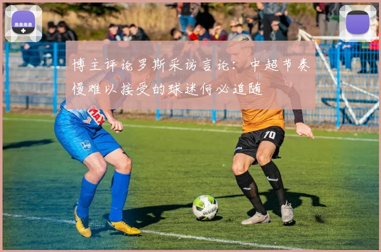 博主评论罗斯采访言论：中超节奏慢难以接受的球迷何必追随