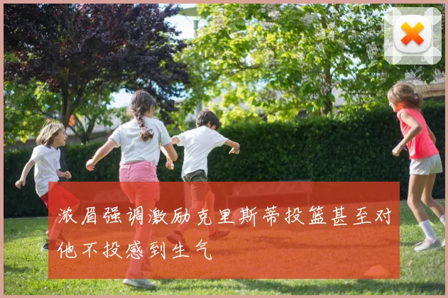 浓眉强调激励克里斯蒂投篮甚至对他不投感到生气