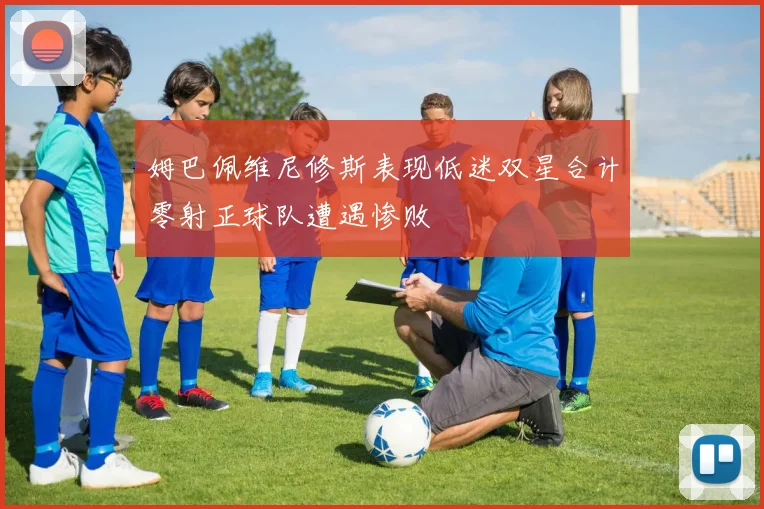 姆巴佩维尼修斯表现低迷双星合计零射正球队遭遇惨败