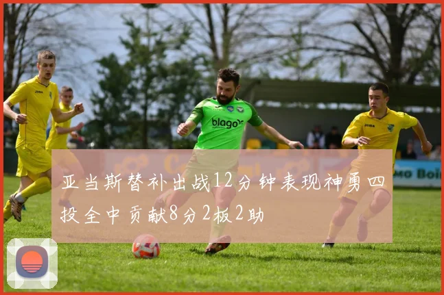 亚当斯替补出战12分钟表现神勇四投全中贡献8分2板2助