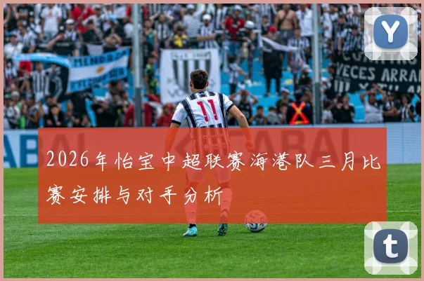 2026年怡宝中超联赛海港队三月比赛安排与对手分析