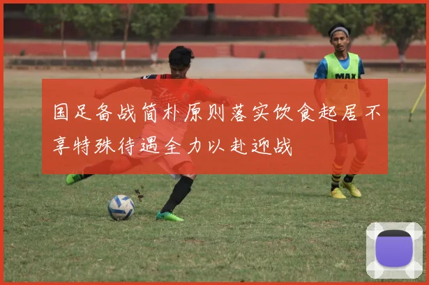 国足备战简朴原则落实饮食起居不享特殊待遇全力以赴迎战