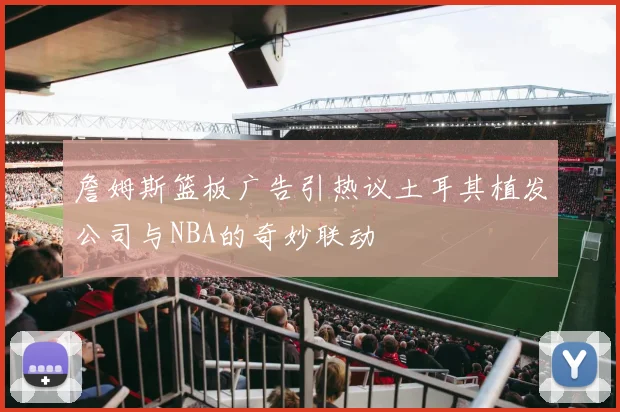 詹姆斯篮板广告引热议土耳其植发公司与NBA的奇妙联动