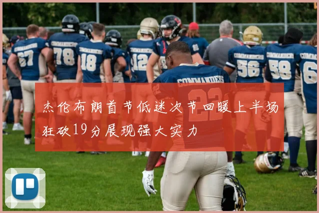 杰伦布朗首节低迷次节回暖上半场狂砍19分展现强大实力