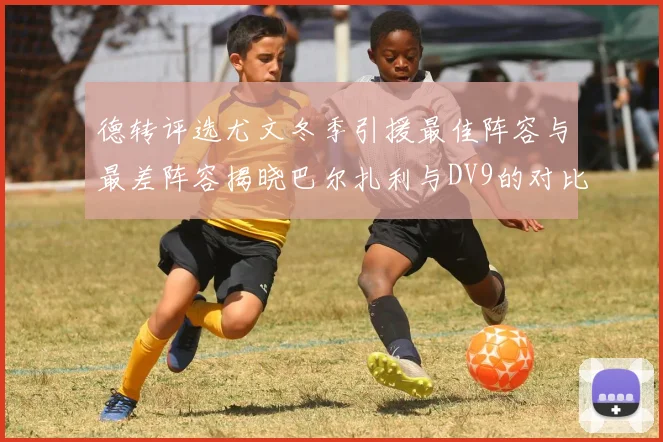 德转评选尤文冬季引援最佳阵容与最差阵容揭晓巴尔扎利与DV9的对比分析