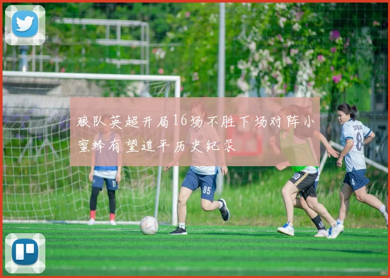 狼队英超开局16场不胜下场对阵小蜜蜂有望追平历史纪录