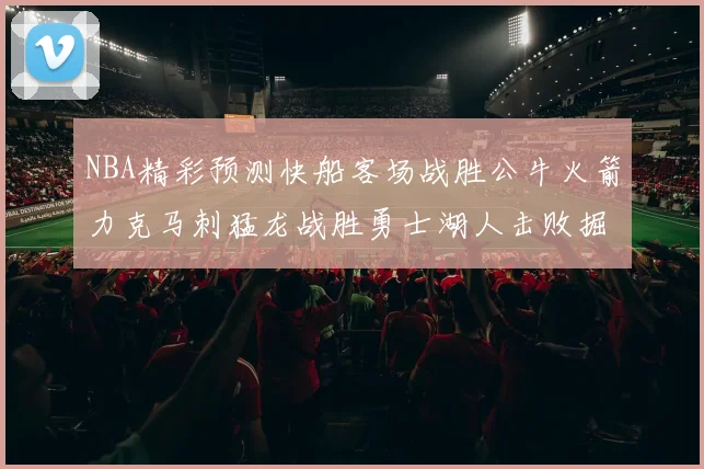 NBA精彩预测快船客场战胜公牛火箭力克马刺猛龙战胜勇士湖人击败掘金