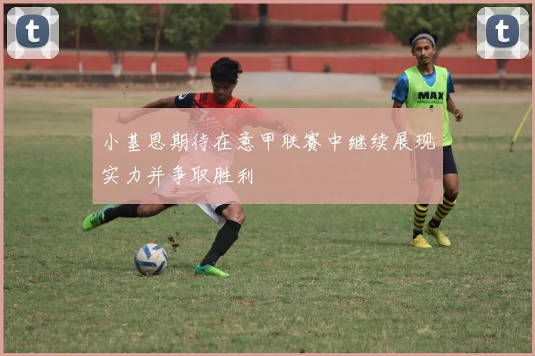 小基恩期待在意甲联赛中继续展现实力并争取胜利