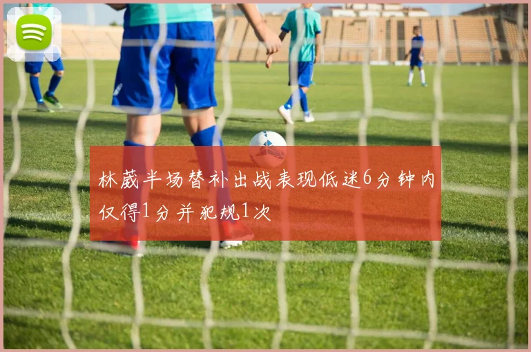 林葳半场替补出战表现低迷6分钟内仅得1分并犯规1次