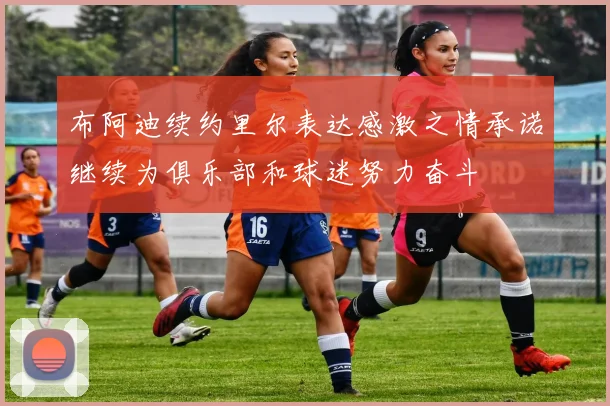 布阿迪续约里尔表达感激之情承诺继续为俱乐部和球迷努力奋斗