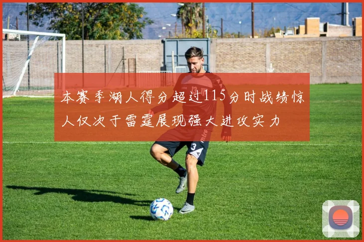 本赛季湖人得分超过115分时战绩惊人仅次于雷霆展现强大进攻实力