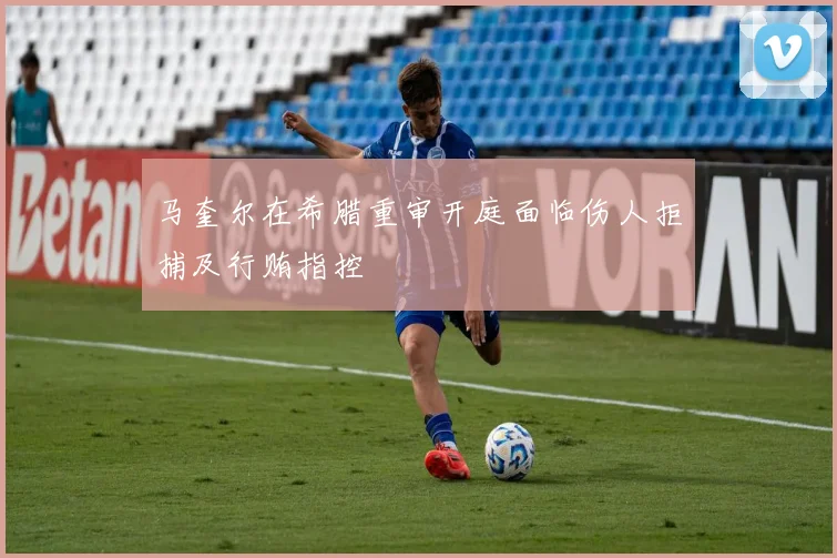 马奎尔在希腊重审开庭面临伤人拒捕及行贿指控