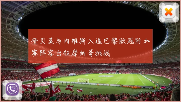 登贝莱与内维斯入选巴黎欧冠附加赛阵容出征摩纳哥挑战