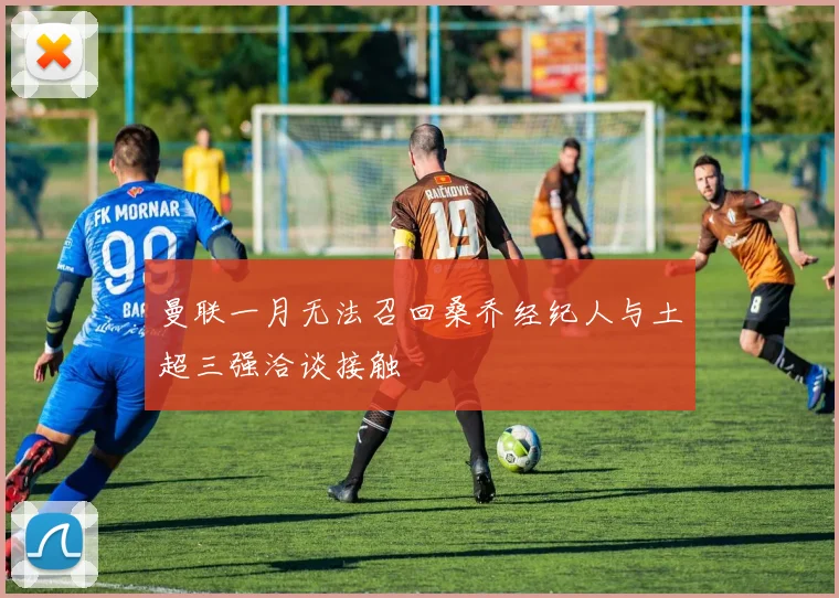 曼联一月无法召回桑乔经纪人与土超三强洽谈接触