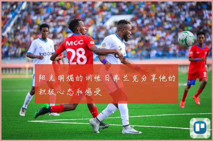 阳光明媚的训练日弗兰克分享他的积极心态和感受