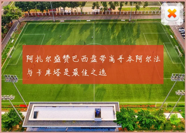 阿扎尔盛赞巴西盘带高手本阿尔法与卡库塔是最佳之选