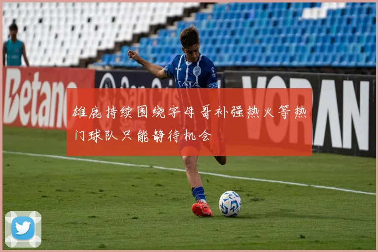 雄鹿持续围绕字母哥补强热火等热门球队只能静待机会