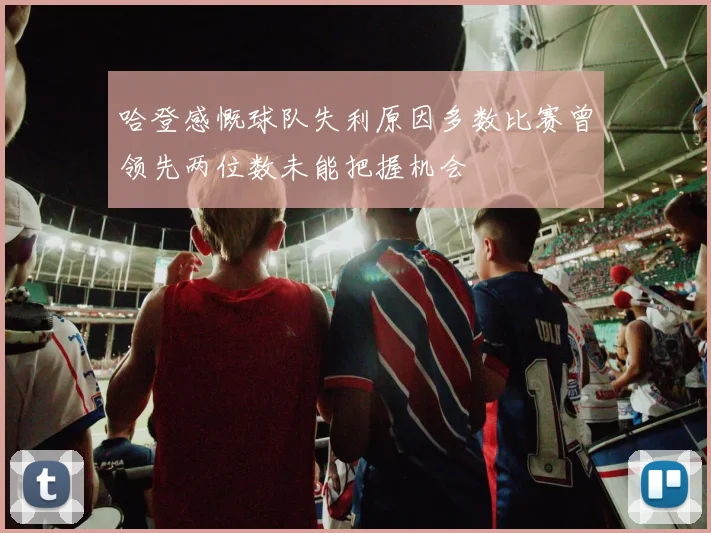 哈登感慨球队失利原因多数比赛曾领先两位数未能把握机会