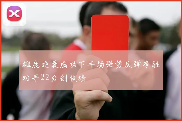 雄鹿逆袭成功下半场强势反弹净胜对手22分创佳绩