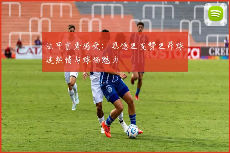 法甲首秀感受：恩德里克赞里昂球迷热情与球场魅力