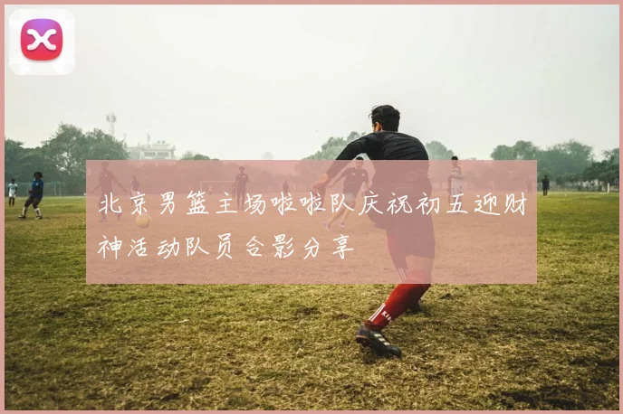 北京男篮主场啦啦队庆祝初五迎财神活动队员合影分享