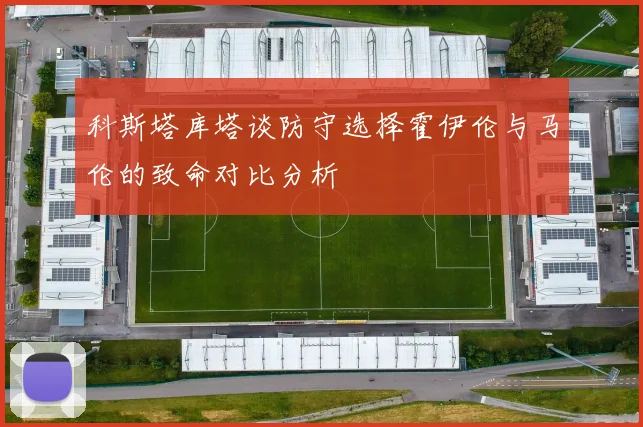 科斯塔库塔谈防守选择霍伊伦与马伦的致命对比分析