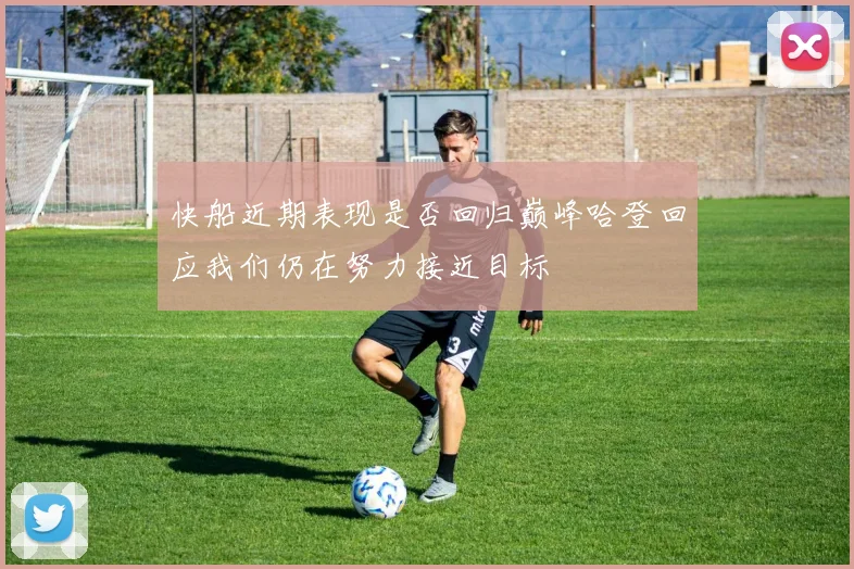 快船近期表现是否回归巅峰哈登回应我们仍在努力接近目标