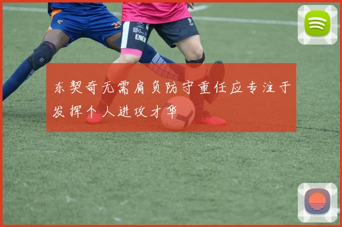 东契奇无需肩负防守重任应专注于发挥个人进攻才华