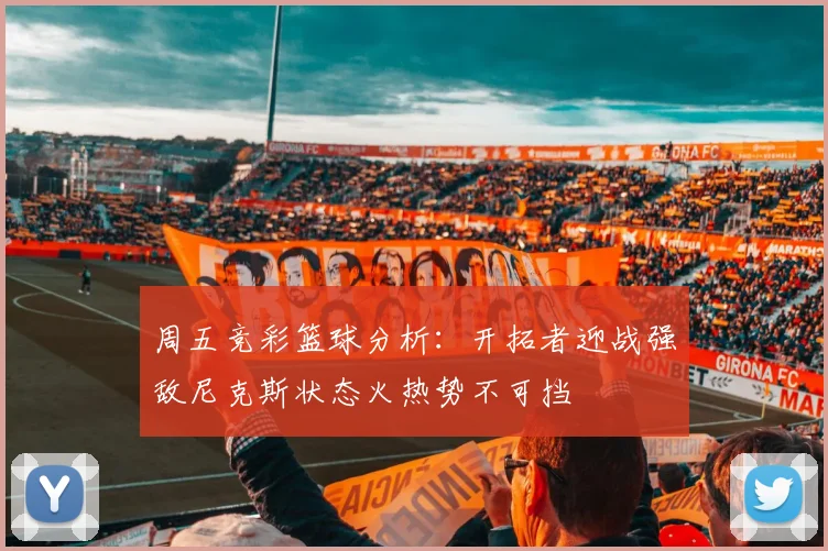 周五竞彩篮球分析：开拓者迎战强敌尼克斯状态火热势不可挡