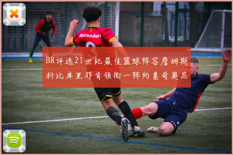 BR评选21世纪最佳篮球阵容詹姆斯科比库里邓肯领衔一阵约基奇奥尼尔分列二三阵