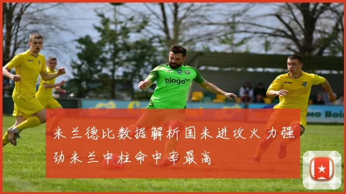 米兰德比数据解析国米进攻火力强劲米兰中柱命中率最高