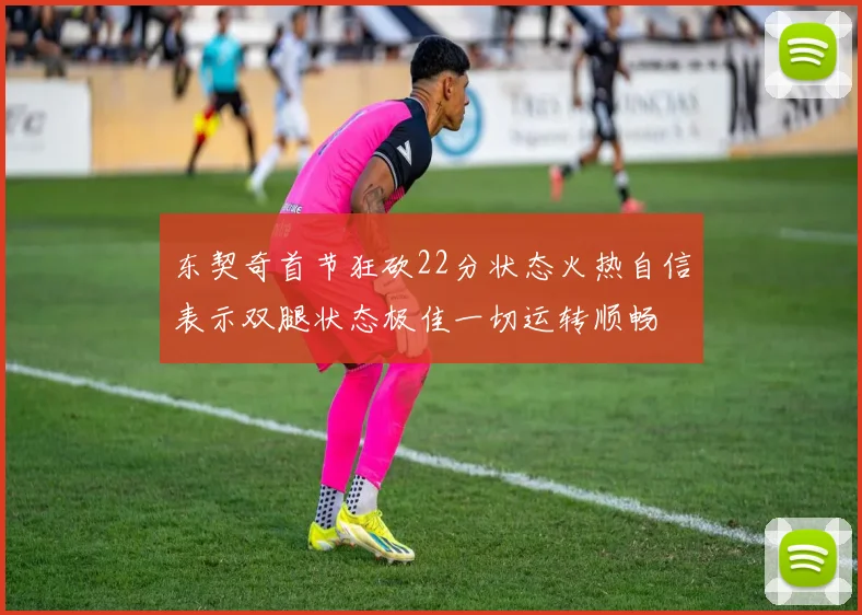 东契奇首节狂砍22分状态火热自信表示双腿状态极佳一切运转顺畅