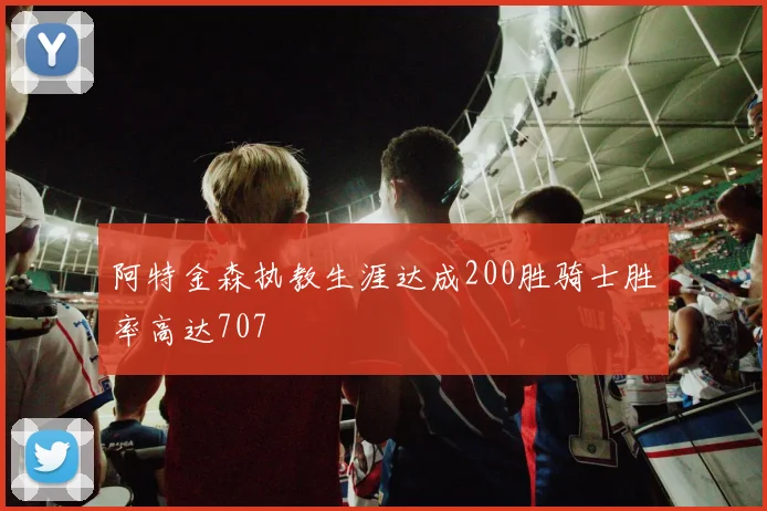阿特金森执教生涯达成200胜骑士胜率高达707