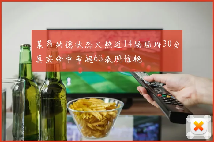 莱昂纳德状态火热近14场场均30分真实命中率超63表现惊艳