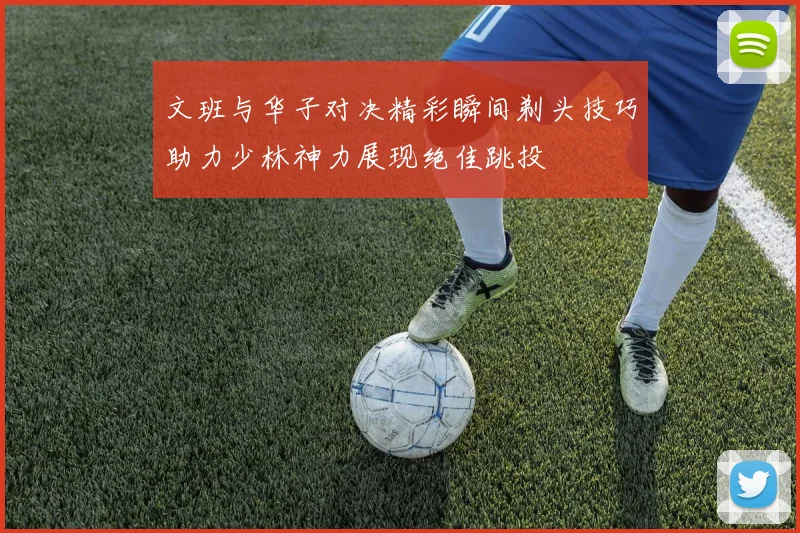 文班与华子对决精彩瞬间剃头技巧助力少林神力展现绝佳跳投