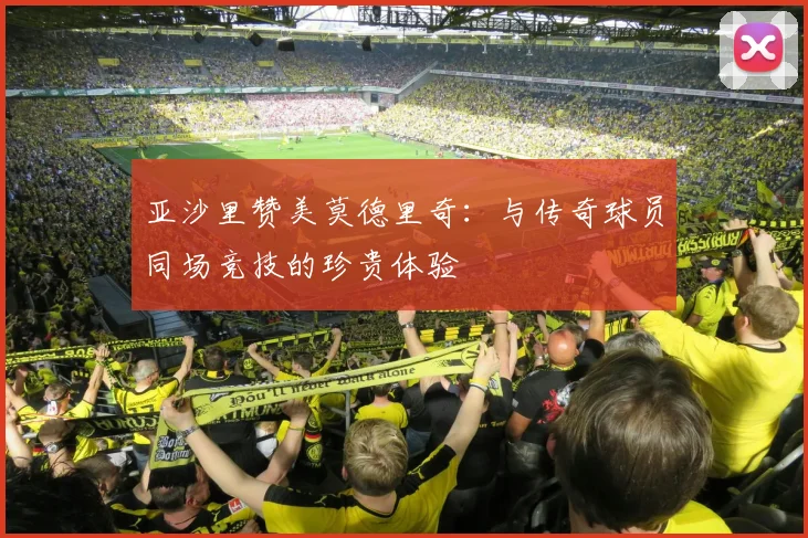 亚沙里赞美莫德里奇：与传奇球员同场竞技的珍贵体验