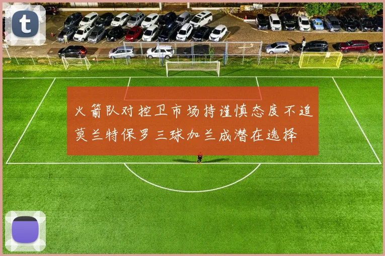 火箭队对控卫市场持谨慎态度不追莫兰特保罗三球加兰成潜在选择