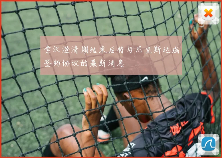 索汉澄清期结束后将与尼克斯达成签约协议的最新消息