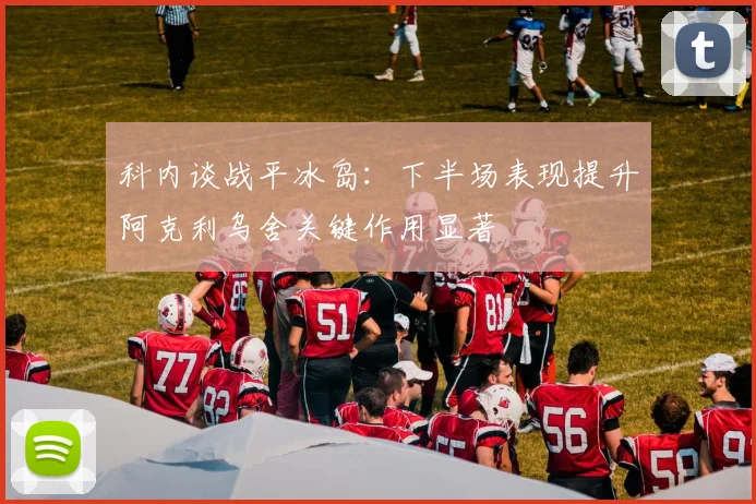科内谈战平冰岛：下半场表现提升阿克利乌舍关键作用显著