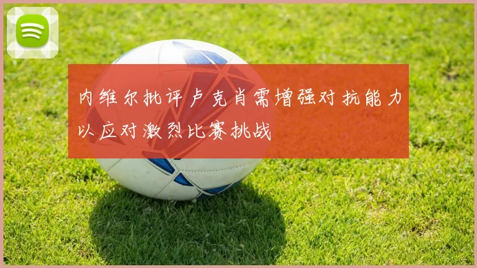 内维尔批评卢克肖需增强对抗能力以应对激烈比赛挑战