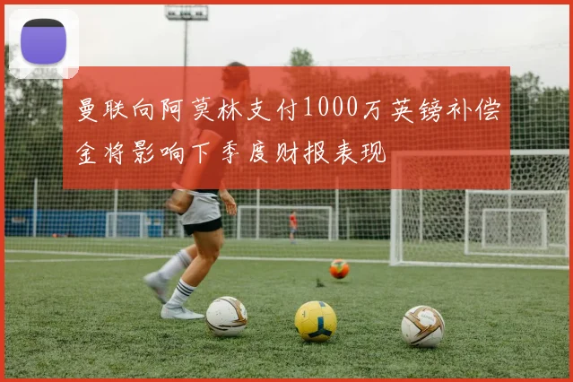 曼联向阿莫林支付1000万英镑补偿金将影响下季度财报表现