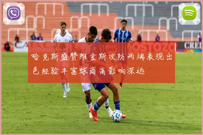 哈克斯盛赞维金斯攻防两端表现出色经验丰富球商高影响深远