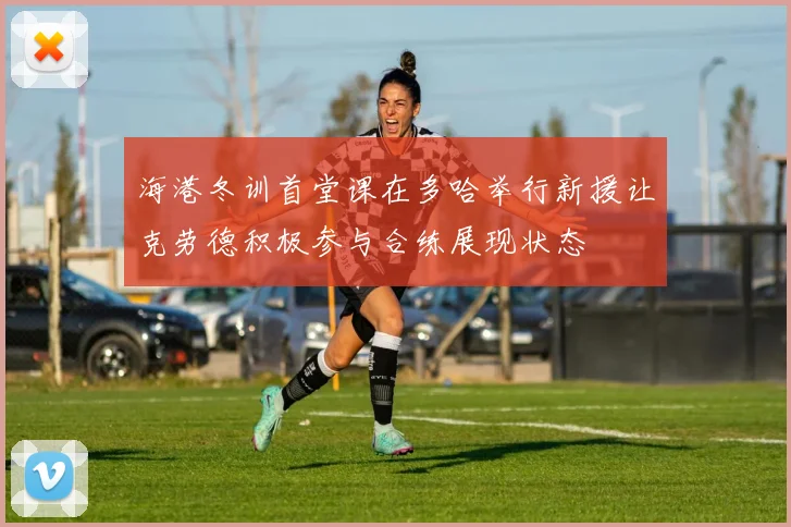 海港冬训首堂课在多哈举行新援让克劳德积极参与合练展现状态