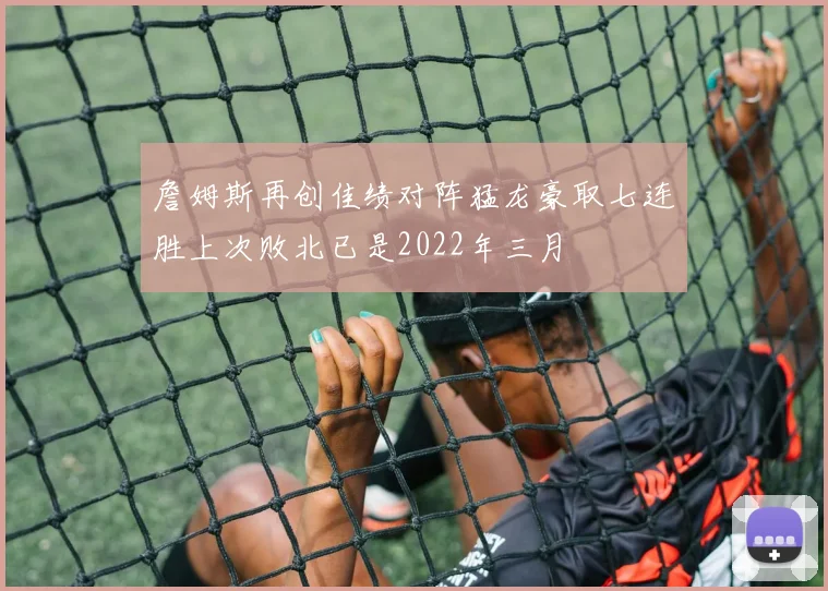 詹姆斯再创佳绩对阵猛龙豪取七连胜上次败北已是2022年三月