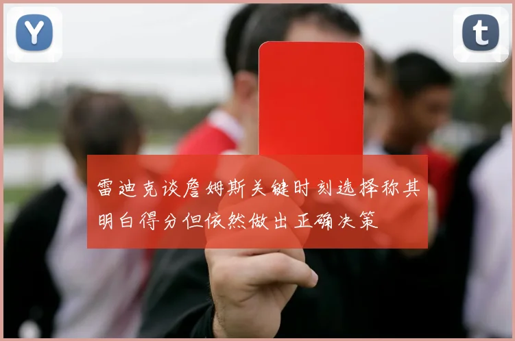 雷迪克谈詹姆斯关键时刻选择称其明白得分但依然做出正确决策
