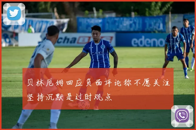 贝林厄姆回应负面评论称不愿关注坚持沉默是过时观点