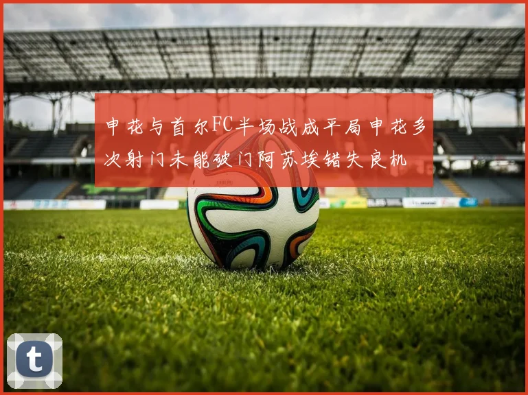 申花与首尔FC半场战成平局申花多次射门未能破门阿苏埃错失良机